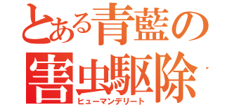 とある青藍の害虫駆除（ヒューマンデリート）