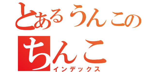 とあるうんこのちんこ（インデックス）