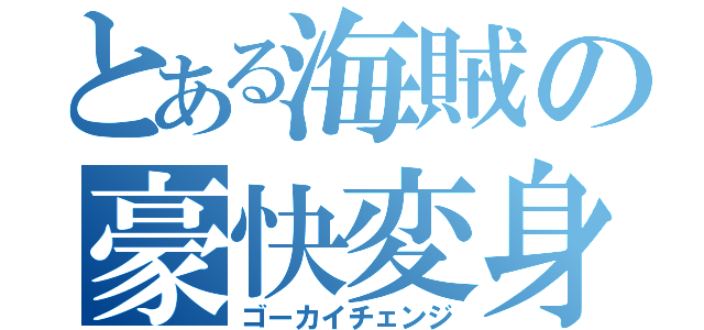 とある海賊の豪快変身（ゴーカイチェンジ）