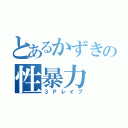 とあるかずきの性暴力（３Ｐレイプ）