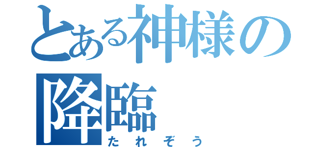 とある神様の降臨（たれぞう）