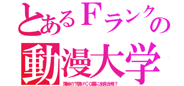 とあるＦランクの動漫大学（薄給の下請けＣＧ屋に全員合格？）