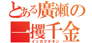 とある廣瀬の一攫千金（イッカクチキン）