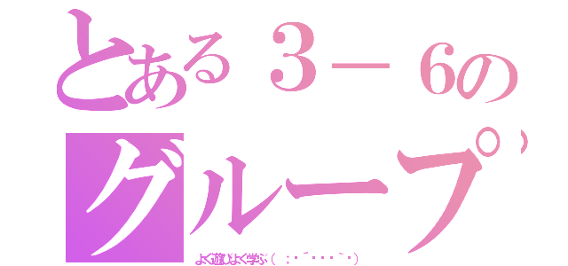 とある３－６のグループ（よく遊びよく学ぶ（ ；⊙´◞౪◟｀⊙））