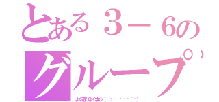 とある３－６のグループ（よく遊びよく学ぶ（ ；⊙´◞౪◟｀⊙））