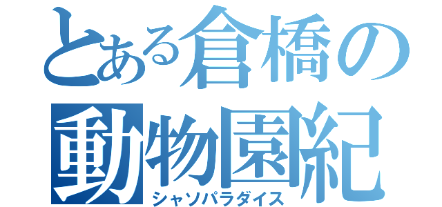 とある倉橋の動物園紀（シャソパラダイス）