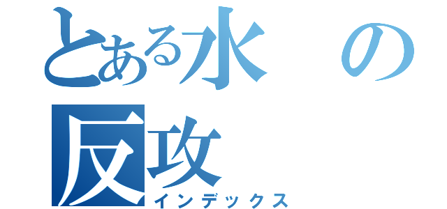 とある水の反攻（インデックス）