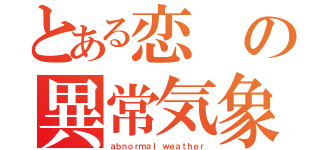 とある恋の異常気象（ａｂｎｏｒｍａｌ ｗｅａｔｈｅｒ）