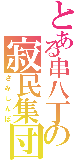 とある串八丁の寂民集団Ⅱ（さみしんぼ）