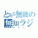 とある無能の無知ラジオ（やとい）