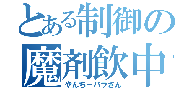 とある制御の魔剤飲中（やんちーバラさん）