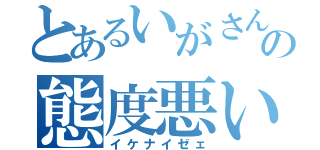 とあるいがさんの態度悪い（イケナイゼェ）