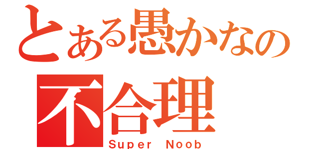 とある愚かなの不合理（Ｓｕｐｅｒ Ｎｏｏｂ）