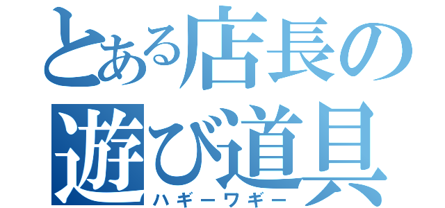 とある店長の遊び道具（ハギーワギー）