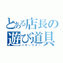 とある店長の遊び道具（ハギーワギー）