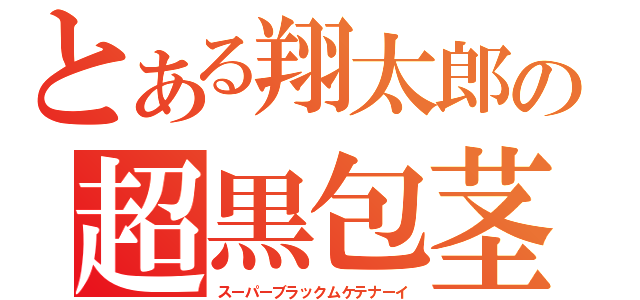 とある翔太郎の超黒包茎（スーパーブラックムケテナーイ）