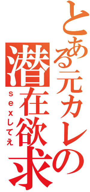 とある元カレの潜在欲求（ｓｅｘしてえ）