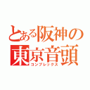 とある阪神の東京音頭（コンプレックス）