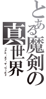 とある魔剣の真世界（リアル・オブ・ザ・ワールド）