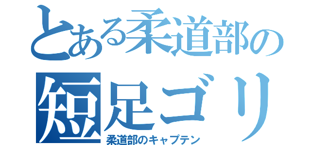 とある柔道部の短足ゴリラ（柔道部のキャプテン）