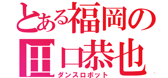 とある福岡の田口恭也（ダンスロボット）