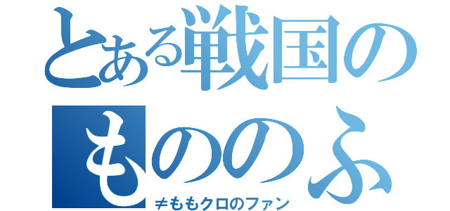 とある戦国のもののふ（≠ももクロのファン）