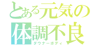 とある元気の体調不良（ダウナーボディ）