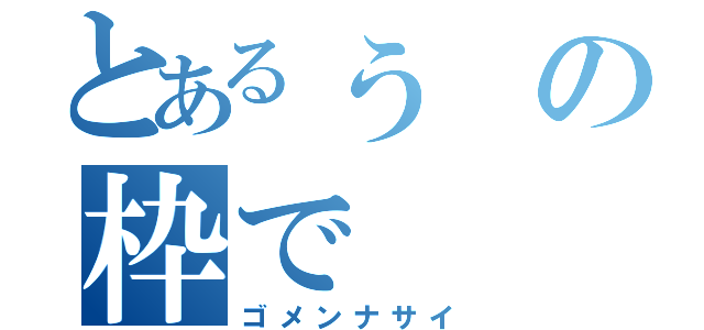 とあるぅの枠で（ゴメンナサイ）