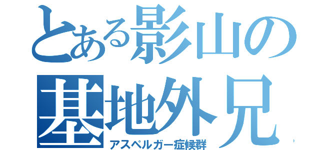 とある影山の基地外兄さん（アスペルガー症候群）