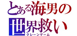 とある海男の世界救い（クレーンゲーム）