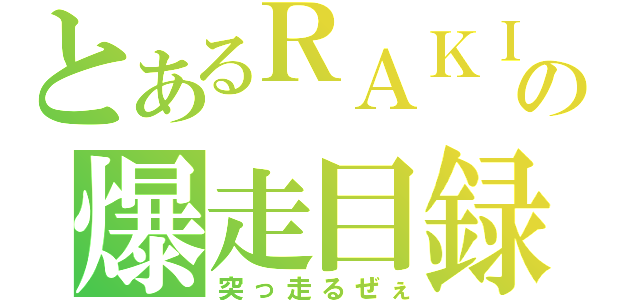 とあるＲＡＫＩの爆走目録（突っ走るぜぇ）