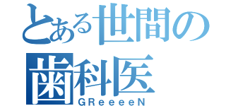 とある世間の歯科医（ＧＲｅｅｅｅＮ）