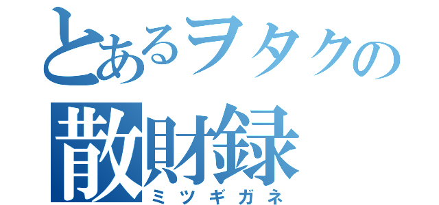 とあるヲタクの散財録（ミツギガネ）