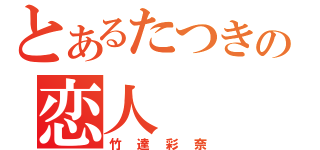 とあるたつきの恋人（竹達彩奈）