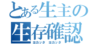 とある生主の生存確認（ヨカッタ　ヨカッタ）