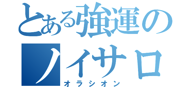 とある強運のノイサロ（オラシオン）