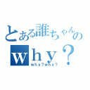 とある誰ちゃんのｗｈｙ？（ｗｈｙ？ｗｈｙ？）