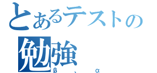 とあるテストの勉強（β、α）