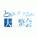 とあるヲタ芸の大調整会（スーパーアニよう！）