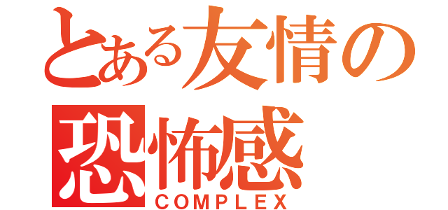 とある友情の恐怖感（ＣＯＭＰＬＥＸ）