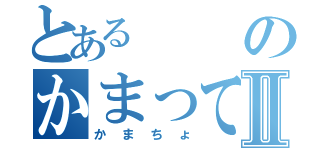 とあるのかまってちょⅡ（かまちょ）