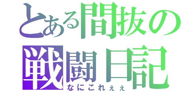 とある間抜の戦闘日記（なにこれぇぇ）