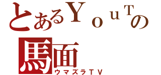 とあるＹｏｕＴｕｂｅの馬面（ウマズラＴＶ）