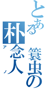 とある 簑虫の朴念人（アノ）