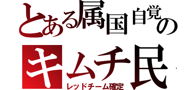 とある属国自覚のキムチ民（レッドチーム確定）