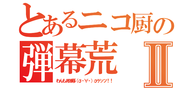 とあるニコ厨の弾幕荒Ⅱ（わんもあ弾幕（σ・∀・）σゲッツ！！）