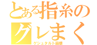 とある指糸のグレまくり（ゲシュタルト崩壊）