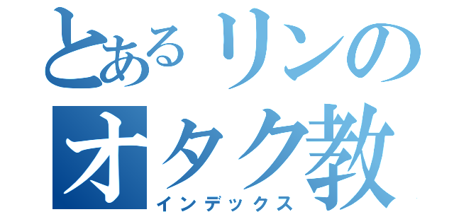 とあるリンのオタク教室（インデックス）