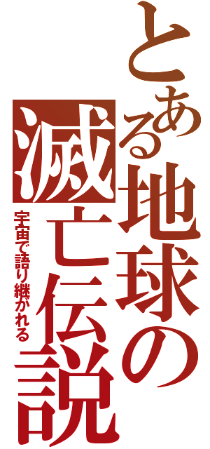 とある地球の滅亡伝説（宇宙で語り継がれる）