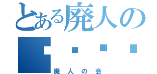 とある廃人のꎭꀤꀘꍏꀘꂦ（廃人の会）